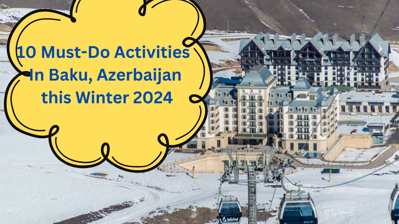 10 Must-Do Activities In Baku, Azerbaijan During Winter 2024